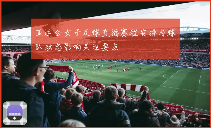 亚运会女子足球直播赛程安排与球队动态影响关注要点