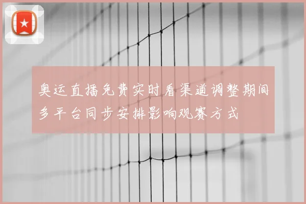 奥运直播免费实时看渠道调整期间多平台同步安排影响观赛方式