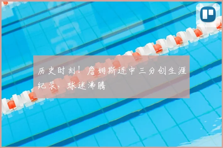 历史时刻！詹姆斯连中三分创生涯纪录，球迷沸腾