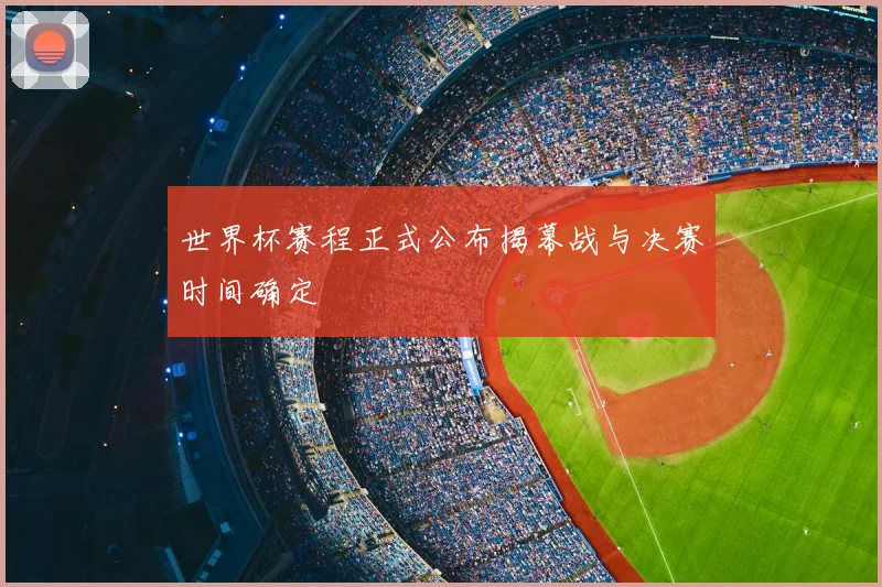 世界杯赛程正式公布揭幕战与决赛时间确定