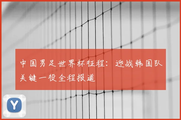 中国男足世界杯征程：迎战韩国队关键一役全程报道