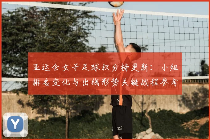 亚运会女子足球积分榜更新：小组排名变化与出线形势关键战程参考