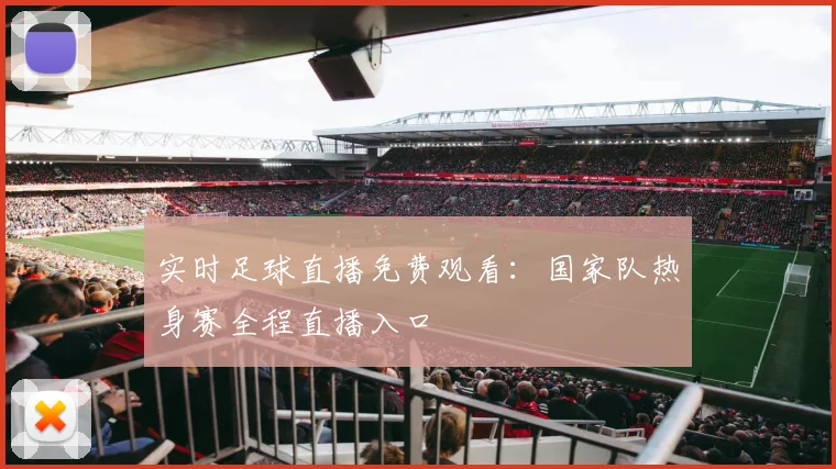 实时足球直播免费观看：国家队热身赛全程直播入口