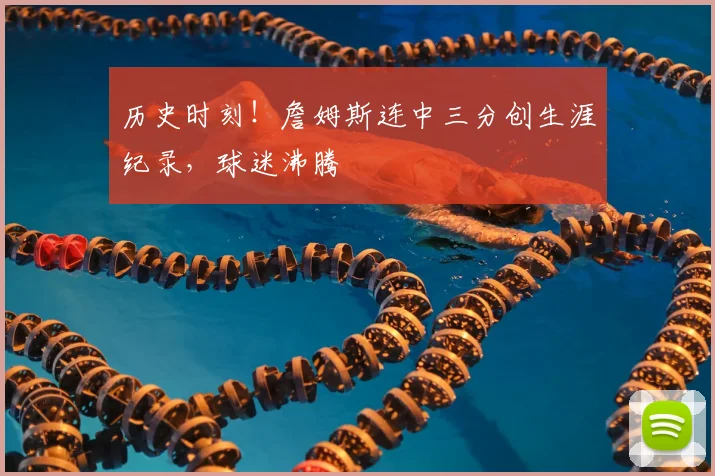 历史时刻！詹姆斯连中三分创生涯纪录，球迷沸腾