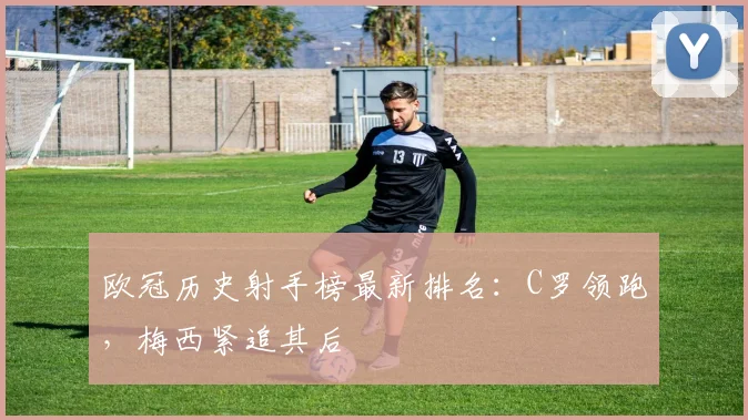 欧冠历史射手榜最新排名：C罗领跑，梅西紧追其后