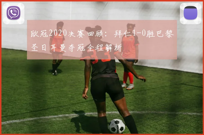欧冠2020决赛回顾：拜仁1-0胜巴黎圣日耳曼夺冠全程解析