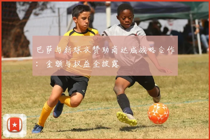 巴萨与新球衣赞助商达成战略合作：金额与权益全披露