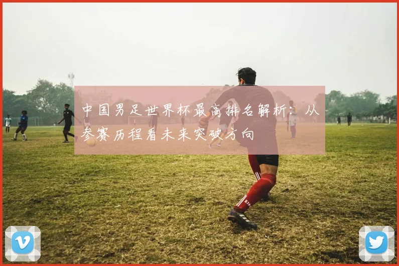 中国男足世界杯最高排名解析：从参赛历程看未来突破方向